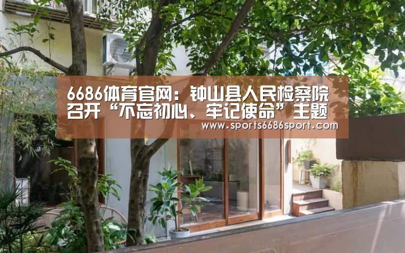 6686体育官网:钟山县人民检察院召开“不忘初心、牢记使命”主题教育总结会(图2) 6686体育