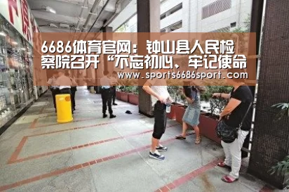 6686体育官网:钟山县人民检察院召开“不忘初心、牢记使命”主题教育总结会(图3) 6686体育下载