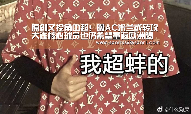 原创又挖角中超!曝AC米兰或转攻大连核心球员也仍希望重返欧洲踢球【6686体育】(图1) 6686体育app
