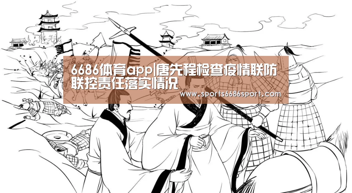 6686体育app|唐先程检查疫情联防联控责任落实情况(图3) 6686体育下载