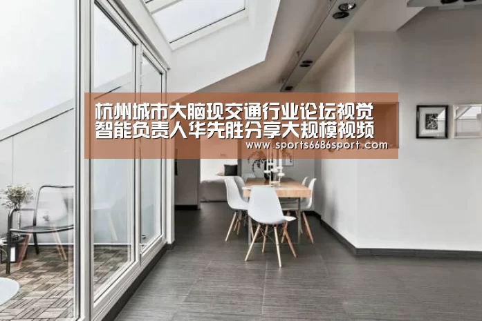 杭州城市大脑现交通行业论坛视觉智能负责人华先胜分享大规模视频智能分析经验“6686体育”(图1) 6686体育app