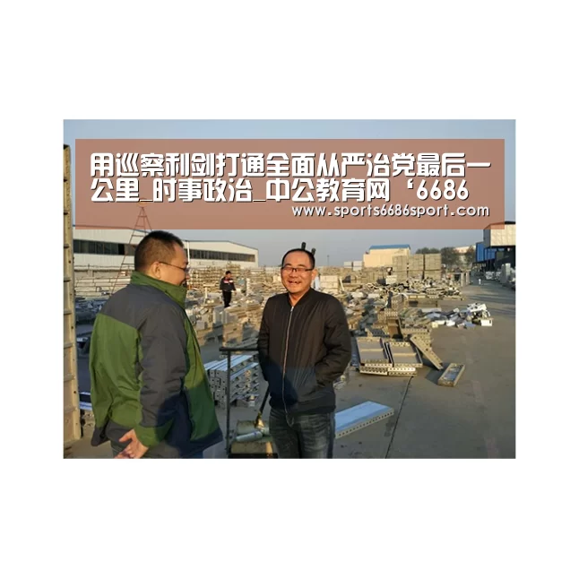 用巡察利剑打通全面从严治党最后一公里_时事政治_中公教育网‘6686体育下载’(图2) 6686体育下载