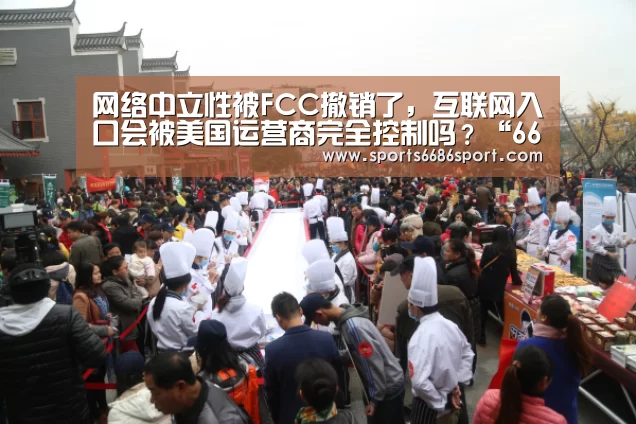 网络中立性被FCC撤销了,互联网入口会被美国运营商完全控制吗?“6686体育”(图2) 6686体育