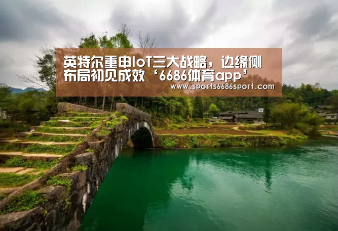 英特尔重申IoT三大战略,边缘侧布局初见成效‘6686体育app’(图3) 6686体育下载