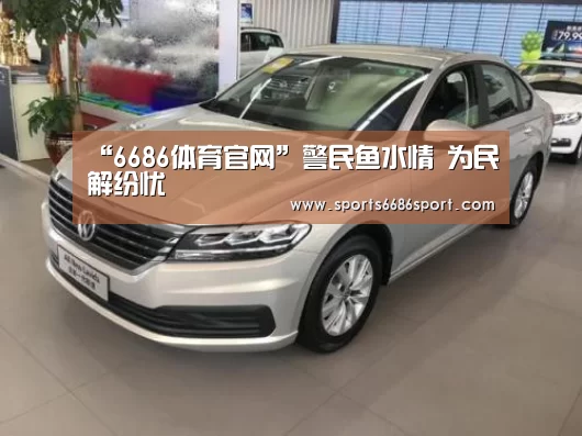 “6686体育官网”警民鱼水情 为民解纷忧(图1) 6686体育官网
