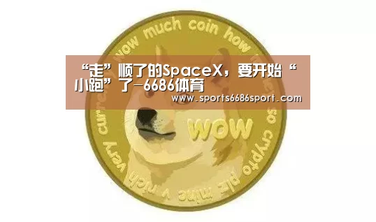 “走”顺了的SpaceX,要开始“小跑”了-6686体育(图1) 6686体育官网