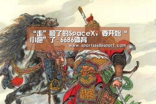 “走”顺了的SpaceX,要开始“小跑”了-6686体育(图4) 6686体育官网