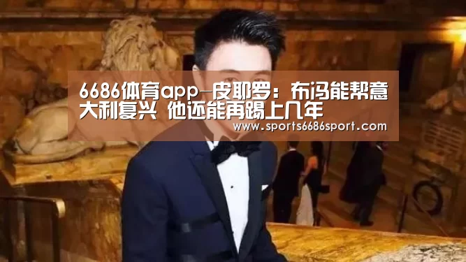 6686体育app-皮耶罗:布冯能帮意大利复兴 他还能再踢上几年(图3) 6686体育