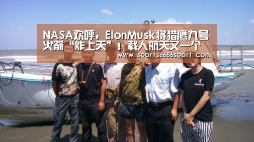 NASA欢呼,ElonMusk将猎鹰九号火箭“炸上天”!载人航天又一个里程碑达成【6686体育下载】(图3) 6686体育官网