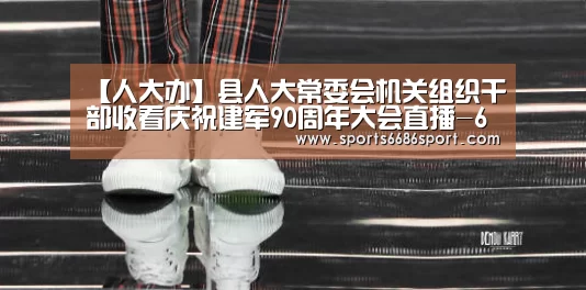 【人大办】县人大常委会机关组织干部收看庆祝建军90周年大会直播-6686体育(图2) 6686体育app