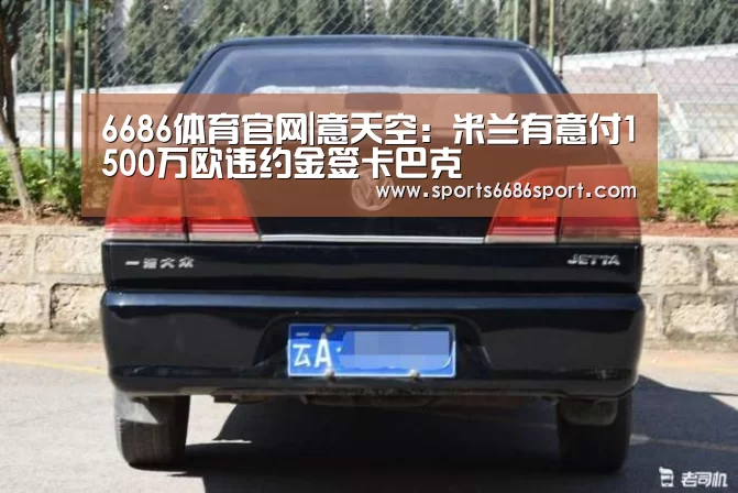6686体育官网|意天空:米兰有意付1500万欧违约金签卡巴克(图1) 6686体育app