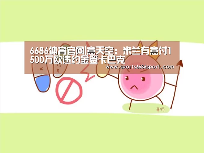 6686体育官网|意天空:米兰有意付1500万欧违约金签卡巴克(图2) 6686体育官网