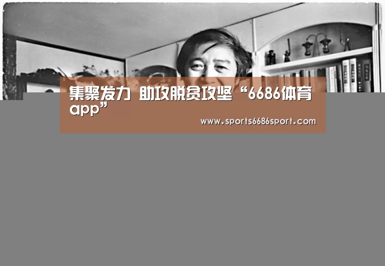 集聚发力 助攻脱贫攻坚“6686体育app”(图1) 6686体育下载